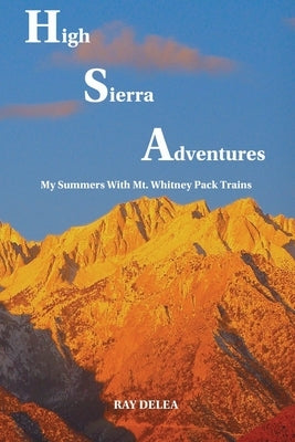 High Sierra Adventures: My Summers with Mt. Whitney Pack Trains by Delea, Raymond J., Jr.