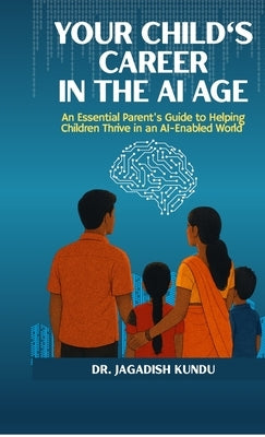 Your Child's Career in the AI Age: An Essential Parent's Guide to Helping Children Thrive in an AI-Enabled World by Dr Jagadish Kundu