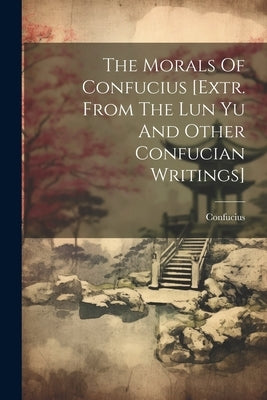 The Morals Of Confucius [extr. From The Lun Yu And Other Confucian Writings] by Confucius