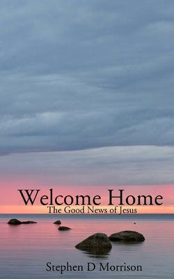 Welcome Home: The Good News of Jesus by Morrison, Stephen D.