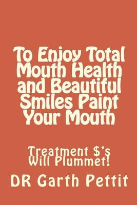 To Enjoy Total Mouth Health and Beautiful Smiles Paint Your Mouth: Treatment $'s Will Plummet by Spiers, Megan