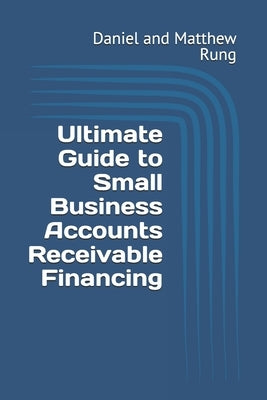 Ultimate Guide to Small Business Accounts Receivable Financing by Rung, Daniel And Matthew