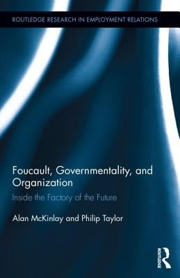 Foucault, Governmentality, and Organization: Inside the Factory of the Future by McKinlay, Alan
