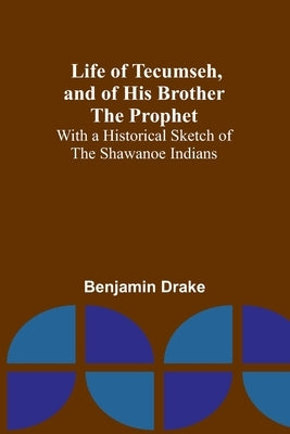 Life of Tecumseh, and of His Brother the Prophet: With a Historical Sketch of the Shawanoe Indians by Drake, Benjamin