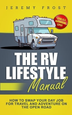 The RV Lifestyle Manual: Living as a Boondocking Expert - How to Swap Your Day Job for Travel and Adventure on the Open Road by Frost, Jeremy