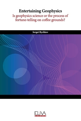 Entertaining Geophysics: Is geophysics science or the process of fortune-telling on coffee grounds? by Bychkov, Sergei