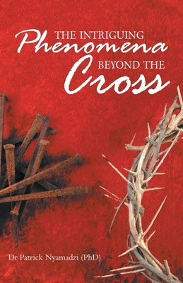 The Intriguing Phenomena Beyond the Cross by Nyamadzi (Phd), Patrick