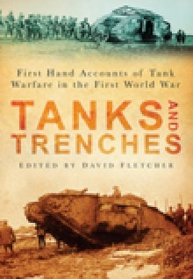 Tanks and Trenches: First Hand Accounts of Tank Warfare in the First World War by Fletcher, David