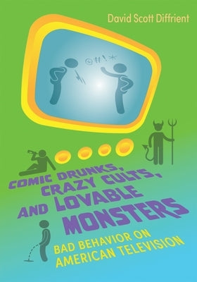 Comic Drunks, Crazy Cults, and Lovable Monsters: Bad Behavior on American Television by Diffrient, David