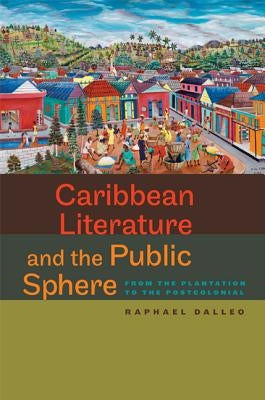 Caribbean Literature and the Public Sphere: From the Plantation to the Postcolonial by Dalleo, Raphael