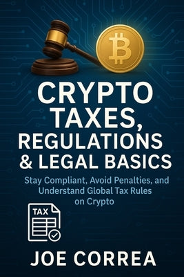 Crypto Taxes, Regulations & Legal Basics: Stay Compliant, Avoid Penalties, and Understand Global Tax Rules on Crypto by Correa, Joe