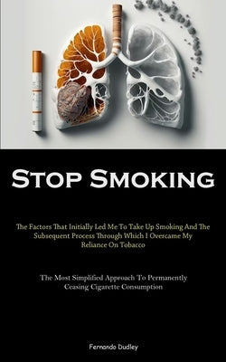 Stop Smoking: The Factors That Initially Led Me To Take Up Smoking And The Subsequent Process Through Which I Overcame My Reliance On Tobacco (The Mos by Dudley, Fernando