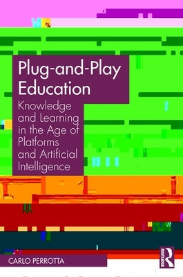 Plug-and-Play Education: Knowledge and Learning in the Age of Platforms and Artificial Intelligence by Perrotta, Carlo