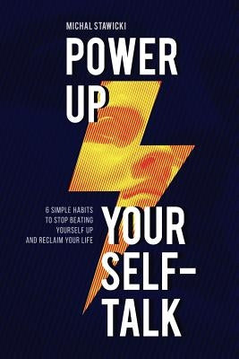 Power Up Your Self-Talk: 6 Simple Habits to Stop Beating Yourself Up and Reclaim Your Life by Stawicki, Michal