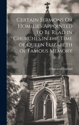 Certain Sermons Or Homilies Appointed to Be Read in Churches in the Time of Queen Elizabeth of Famous Memory by Church of England