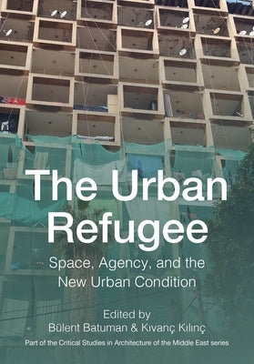 The Urban Refugee: Space, Agency, and the New Urban Condition by Batuman, Bülent