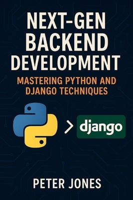 Next-Gen Backend Development: Mastering Python and Django Techniques by Jones, Peter