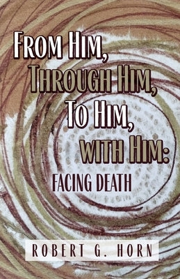 From Him, Through Him, to Him, with Him: Facing Death by Horn, Robert G.