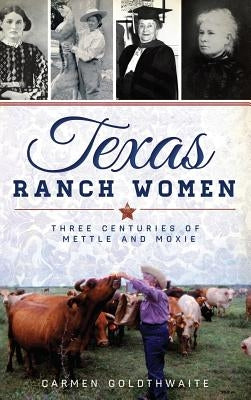 Texas Ranch Women: Three Centuries of Mettle and Moxie by Goldthwaite, Carmen