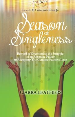 Season of Singleness: Reward of Overcoming the Struggle of an Absentee Father to Accepting The Genuine Father's Love by Leathers, Ciarra