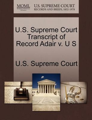 U.S. Supreme Court Transcript of Record Adair V. U S by U. S. Supreme Court