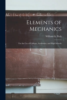 Elements of Mechanics: for the Use of Colleges, Academies, and High Schools by Peck, William G. (William Guy) 1820-