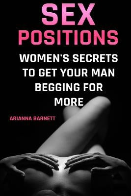 Sex Positions: Women's Secrets To Get Your Man Begging For More by Barnett, Arianna