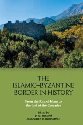 The Islamic-Byzantine Border in History: From the Rise of Islam to the End of the Crusades by Tor, Deborah
