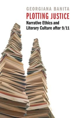 Plotting Justice: Narrative Ethics and Literary Culture After 9/11 by Banita, Georgiana