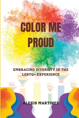 Color Me Proud: Embracing Diversity in the LGBTQ+ Experience by Martinez, Alexis