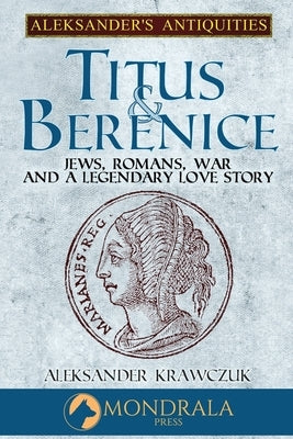 Titus and Berenice: Jews, Romans, War, and a Legendary Love Story by Krawczuk, Aleksander