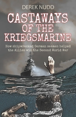 Castaways of the Kriegsmarine: How shipwrecked German seamen helped the Allies win the Second World War by Nudd, Derek