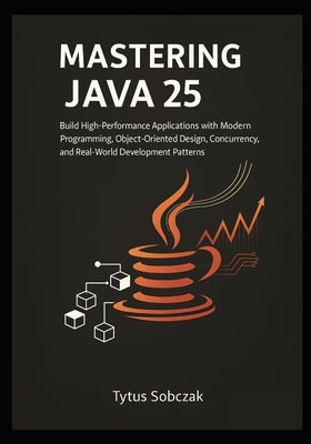 Mastering Java 25: Build High-Performance Applications with Modern Programming, Object-Oriented Design, Concurrency, and Real-World Development Patter by Sobczak, Tytus
