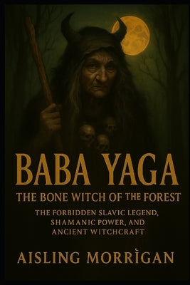 Baba Yaga: The Bone Witch of the Forest: The Forbidden Slavic Legend, Shamanic Power, and Ancient Witchcraft by Morrìgan, Aisling