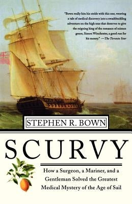 Scurvy: How a Surgeon, a Mariner, and a Gentlemen Solved the Greatest Medical Mystery of the Age of Sail by Bown, Stephen R.