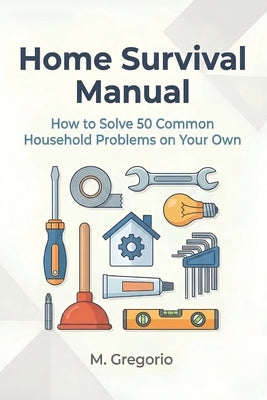 Home Survival Manual: A practical DIY guide for beginners. Fix 50 household problems yourself: plumbing, electrical issues, malfunctions, and maintena by M, Gregorio