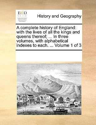 A complete history of England: with the lives of all the kings and queens thereof; ... In three volumes, with alphabetical indexes to each. ... Volum by Multiple Contributors