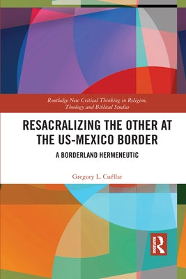 Resacralizing the Other at the Us-Mexico Border: A Borderland Hermeneutic by Cuéllar, Gregory L.