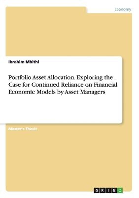 Portfolio Asset Allocation. Exploring the Case for Continued Reliance on Financial Economic Models by Asset Managers by Mbithi, Ibrahim
