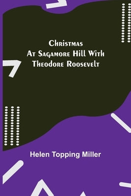 Christmas at Sagamore Hill with Theodore Roosevelt by Topping Miller, Helen