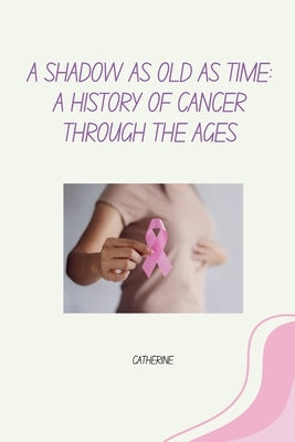 A Shadow as Old as Time: A History of Cancer Through the Ages by Catherine