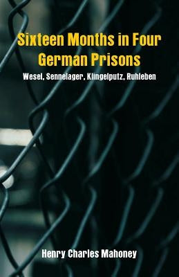 Sixteen Months in Four German Prisons: Wesel, Sennelager, Klingelputz, Ruhleben by Mahoney, Henry Charles