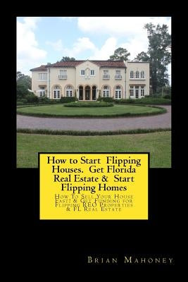 How to Start Flipping Houses. Get Florida Real Estate & Start Flipping Homes: How To Sell Your House Fast! & Get Funding for Flipping REO Properties & by Mahoney, Brian