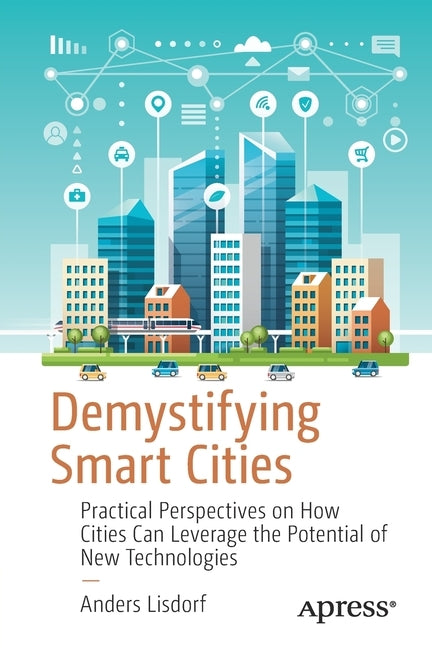 Demystifying Smart Cities: Practical Perspectives on How Cities Can Leverage the Potential of New Technologies by Lisdorf, Anders