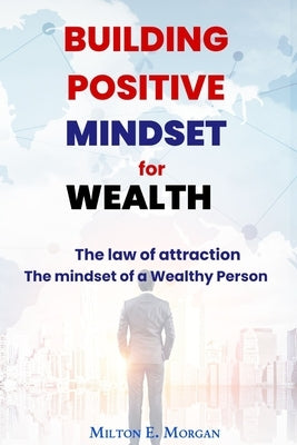 Building Positive Mindset for Wealth: The mindset of a Wealthy Person. The law of attraction by Morgan, Milton