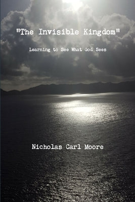 "The Invisible Kingdom" Learning to See What God Sees by Moore, Nicholas Carl