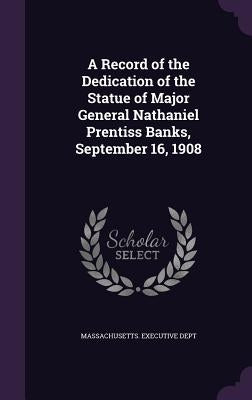 A Record of the Dedication of the Statue of Major General Nathaniel Prentiss Banks, September 16, 1908 by Massachusetts Executive Dept
