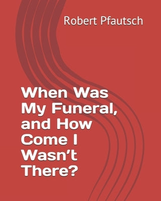 When Was My Funeral, and How Come I Wasn't There? by Pfautsch, Robert