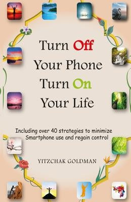 Turn Off Your Phone, Turn on Your Life: Including over 40 strategies to minimize Smartphone use and regain control by Goldman, Yitzchak