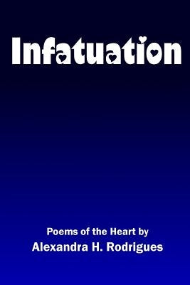 Infatuation: Poems of the Heart by Rodrigues, Alexandra H.
